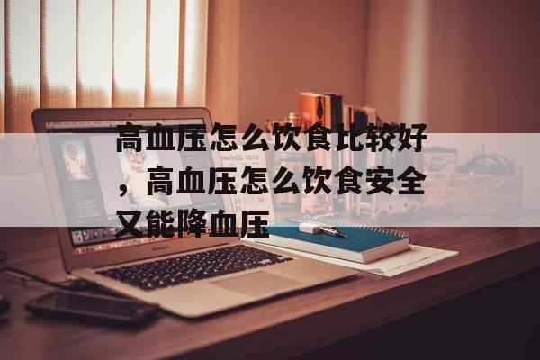 高血压怎么饮食比较好，高血压怎么饮食安全又能降血压-第1张图片-