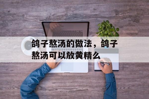 鸽子熬汤的做法，鸽子熬汤可以放黄精么-第1张图片-