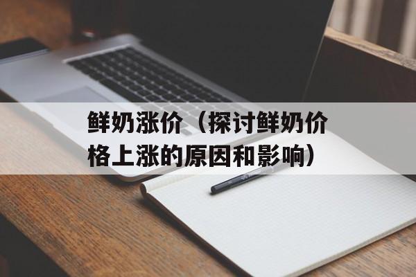 鲜奶涨价（探讨鲜奶价格上涨的原因和影响）-第1张图片-