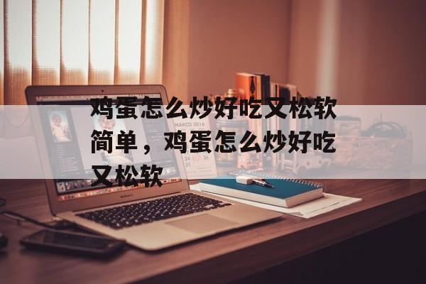鸡蛋怎么炒好吃又松软简单，鸡蛋怎么炒好吃又松软-第1张图片-