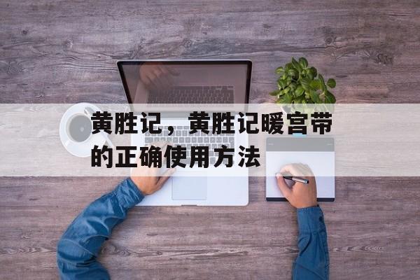 黄胜记，黄胜记暖宫带的正确使用方法-第1张图片-