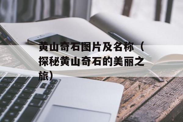 黄山奇石图片及名称（探秘黄山奇石的美丽之旅）-第1张图片-