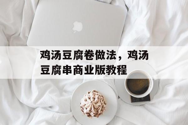 鸡汤豆腐卷做法，鸡汤豆腐串商业版教程-第1张图片-