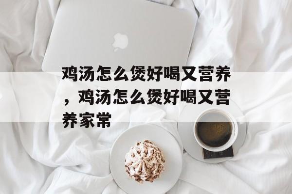 鸡汤怎么煲好喝又营养，鸡汤怎么煲好喝又营养家常-第1张图片-