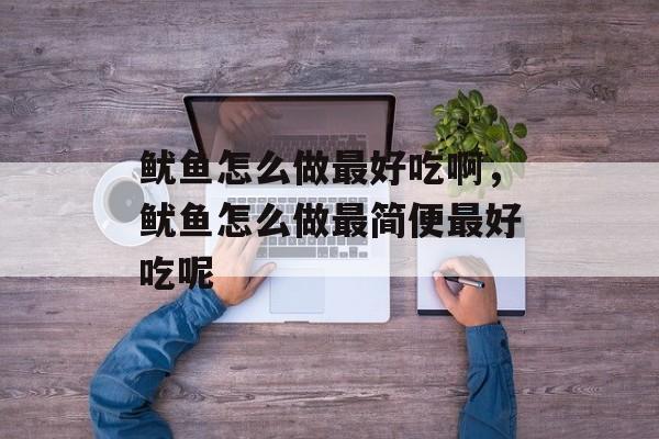鱿鱼怎么做最好吃啊，鱿鱼怎么做最简便最好吃呢-第1张图片-