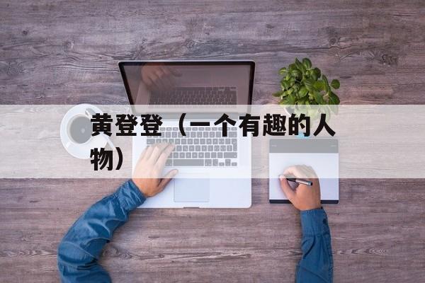 黄登登（一个有趣的人物）-第1张图片-