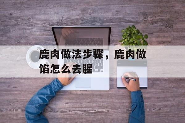 鹿肉做法步骤，鹿肉做馅怎么去腥-第1张图片-