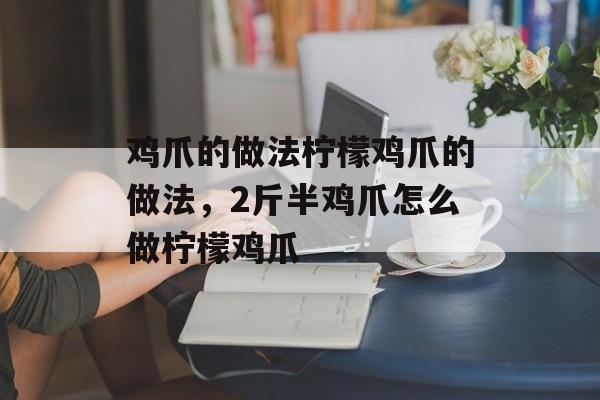 鸡爪的做法柠檬鸡爪的做法，2斤半鸡爪怎么做柠檬鸡爪-第1张图片-
