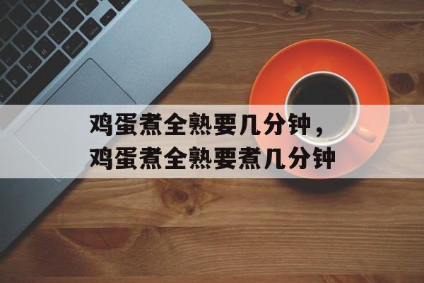 鸡蛋煮全熟要几分钟，鸡蛋煮全熟要煮几分钟-第1张图片-