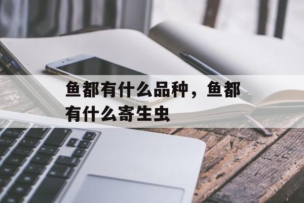 鱼都有什么品种，鱼都有什么寄生虫-第1张图片-