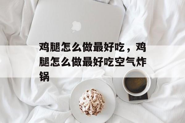 鸡腿怎么做最好吃，鸡腿怎么做最好吃空气炸锅-第1张图片-