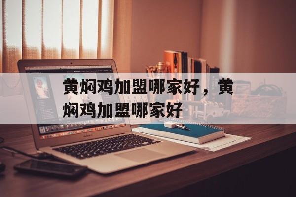 黄焖鸡加盟哪家好，黄焖鸡加盟哪家好-第1张图片-