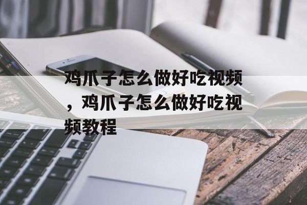 鸡爪子怎么做好吃视频，鸡爪子怎么做好吃视频教程-第1张图片-