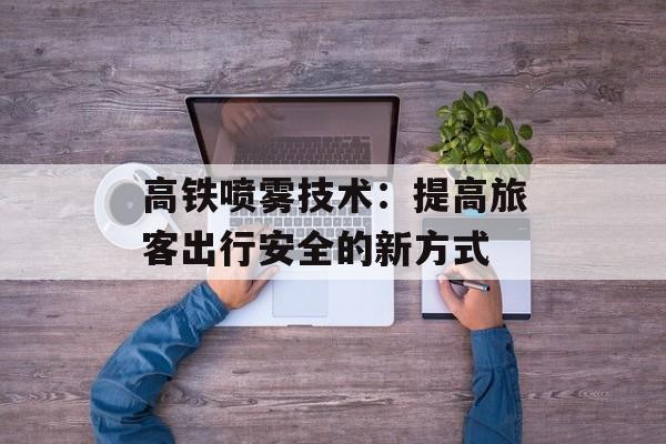 高铁喷雾技术：提高旅客出行安全的新方式-第1张图片-