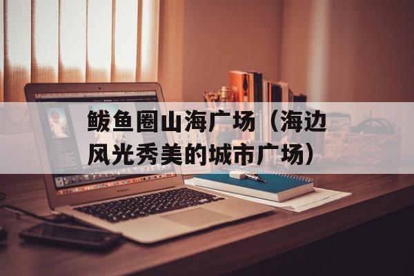 鲅鱼圈山海广场（海边风光秀美的城市广场）-第1张图片-