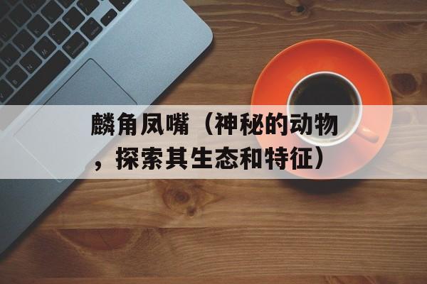 麟角凤嘴（神秘的动物，探索其生态和特征）-第1张图片-