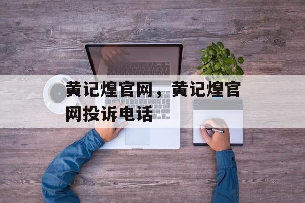 黄记煌官网，黄记煌官网投诉电话-第1张图片-