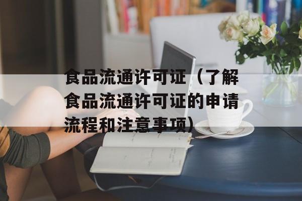食品流通许可证（了解食品流通许可证的申请流程和注意事项）-第1张图片-