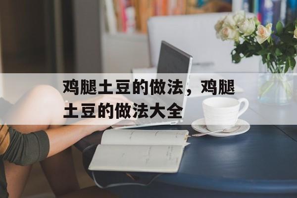 鸡腿土豆的做法，鸡腿土豆的做法大全-第1张图片-