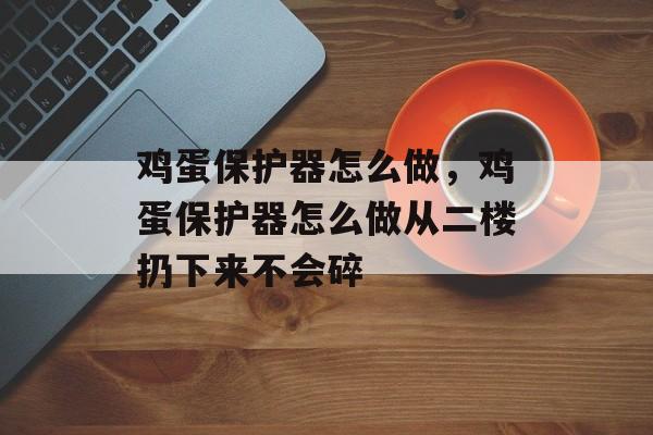鸡蛋保护器怎么做，鸡蛋保护器怎么做从二楼扔下来不会碎-第1张图片-