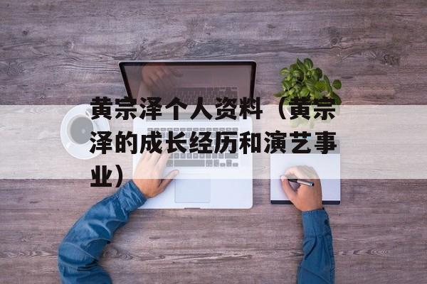 黄宗泽个人资料（黄宗泽的成长经历和演艺事业）-第1张图片-