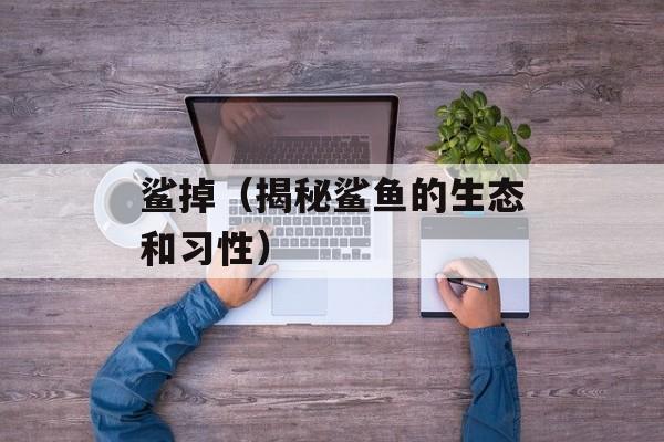 鲨掉（揭秘鲨鱼的生态和习性）-第1张图片-