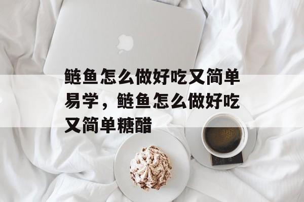 鲢鱼怎么做好吃又简单易学，鲢鱼怎么做好吃又简单糖醋-第1张图片-