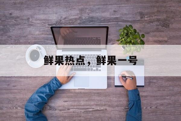 鲜果热点，鲜果一号-第1张图片-
