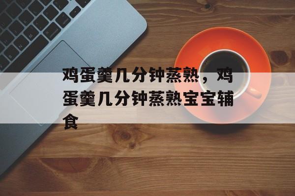 鸡蛋羹几分钟蒸熟，鸡蛋羹几分钟蒸熟宝宝辅食-第1张图片-