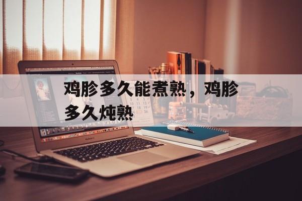鸡胗多久能煮熟，鸡胗多久炖熟-第1张图片-