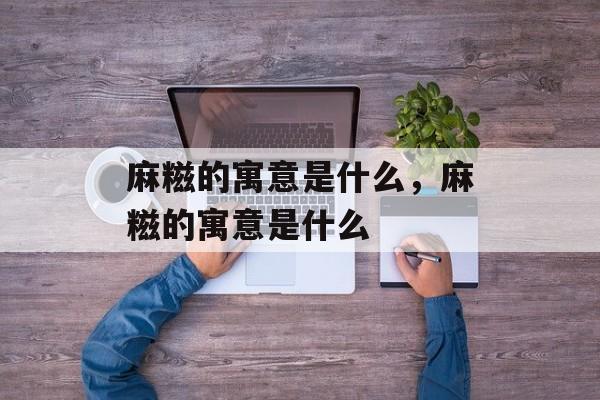 麻糍的寓意是什么，麻糍的寓意是什么-第1张图片-