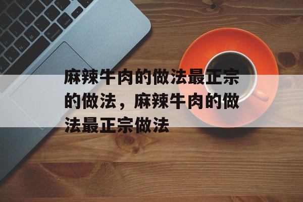 麻辣牛肉的做法最正宗的做法，麻辣牛肉的做法最正宗做法-第1张图片-
