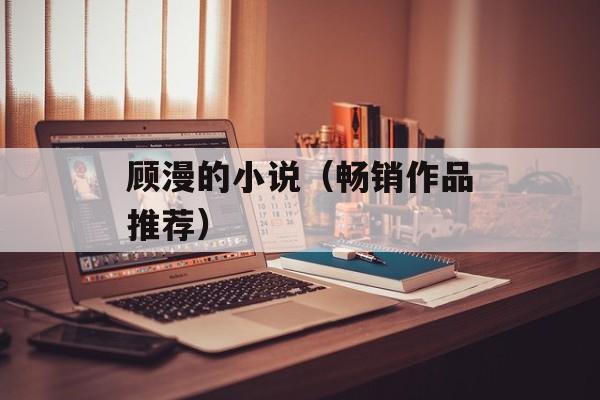 顾漫的小说（畅销作品推荐）-第1张图片-