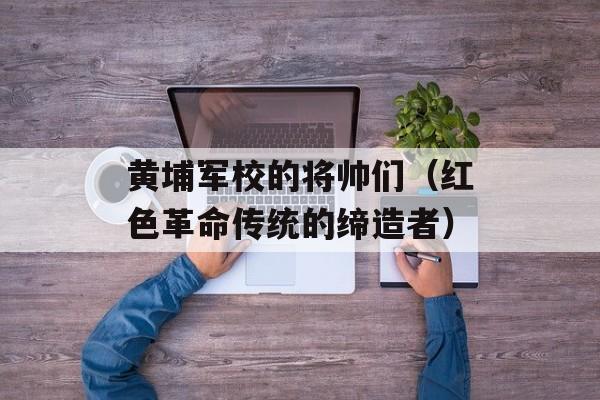 黄埔军校的将帅们（红色革命传统的缔造者）-第1张图片-