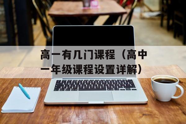 高一有几门课程（高中一年级课程设置详解）-第1张图片-
