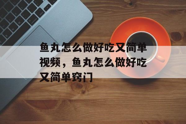 鱼丸怎么做好吃又简单视频，鱼丸怎么做好吃又简单窍门-第1张图片-