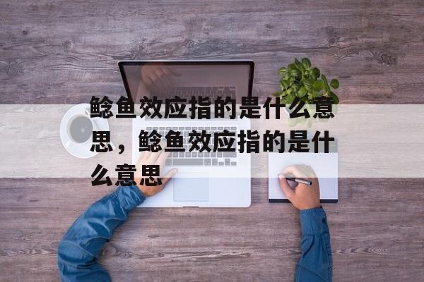 鲶鱼效应指的是什么意思，鲶鱼效应指的是什么意思-第1张图片-