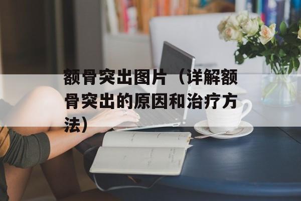 额骨突出图片（详解额骨突出的原因和治疗方法）-第1张图片-