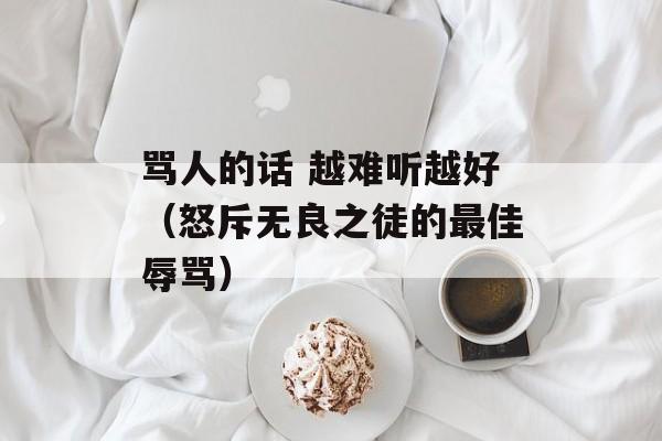 骂人的话 越难听越好（怒斥无良之徒的最佳辱骂）-第1张图片-
