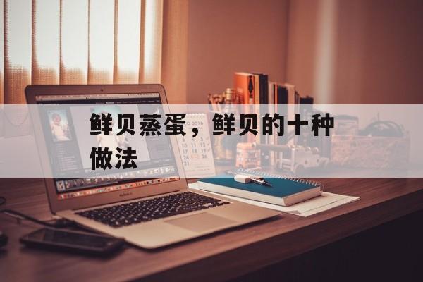 鲜贝蒸蛋，鲜贝的十种做法-第1张图片-