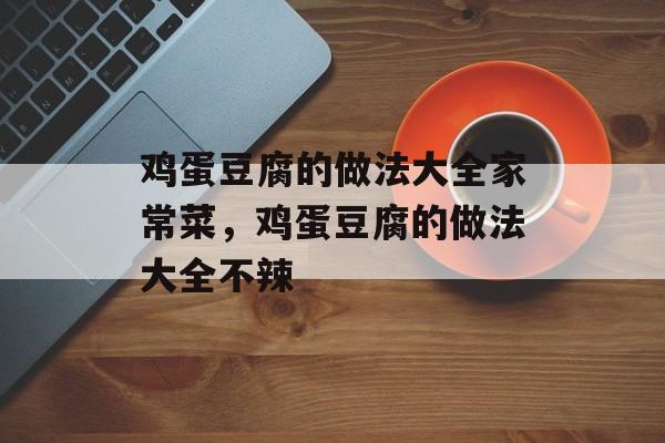 鸡蛋豆腐的做法大全家常菜，鸡蛋豆腐的做法大全不辣-第1张图片-