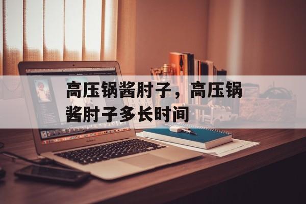 高压锅酱肘子，高压锅酱肘子多长时间-第1张图片-