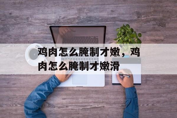 鸡肉怎么腌制才嫩，鸡肉怎么腌制才嫩滑-第1张图片-