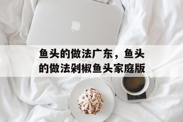 鱼头的做法广东，鱼头的做法剁椒鱼头家庭版-第1张图片-