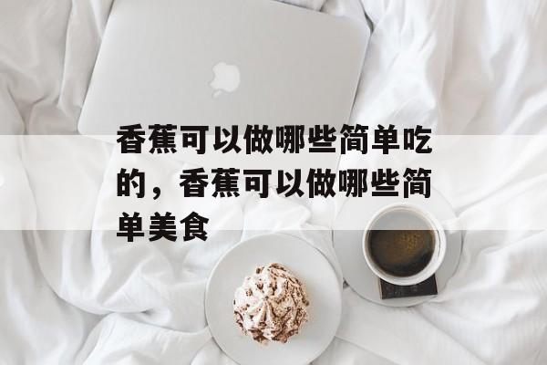 香蕉可以做哪些简单吃的，香蕉可以做哪些简单美食-第1张图片-