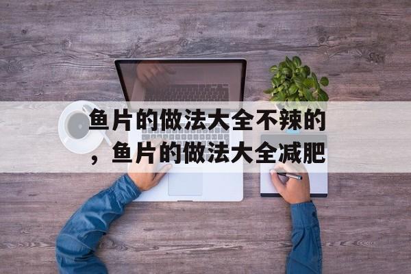 鱼片的做法大全不辣的，鱼片的做法大全减肥-第1张图片-
