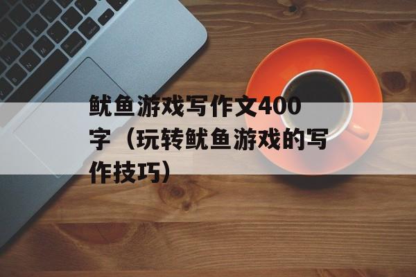 鱿鱼游戏写作文400字（玩转鱿鱼游戏的写作技巧）-第1张图片-