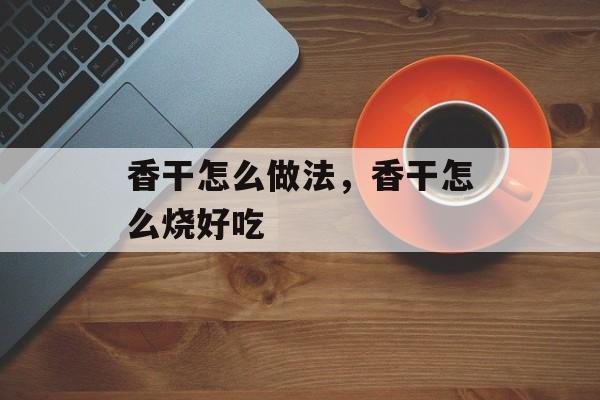 香干怎么做法，香干怎么烧好吃-第1张图片-