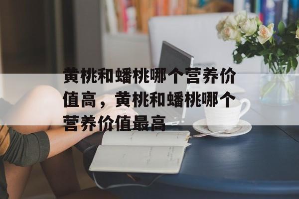 黄桃和蟠桃哪个营养价值高，黄桃和蟠桃哪个营养价值最高-第1张图片-