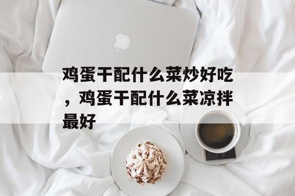 鸡蛋干配什么菜炒好吃，鸡蛋干配什么菜凉拌最好-第1张图片-